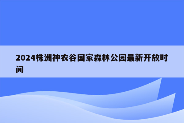 2024株洲神农谷国家森林公园最新开放时间