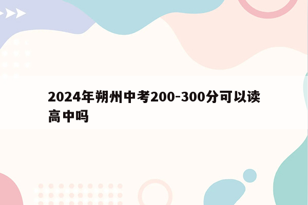 2026年朔州中考200-300分可以读高中吗