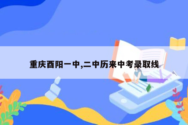 重庆酉阳一中,二中历来中考录取线