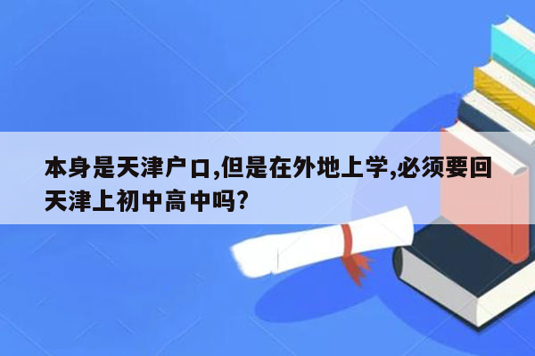 本身是天津户口,但是在外地上学,必须要回天津上初中高中吗?