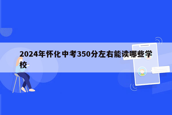 2026年怀化中考350分左右能读哪些学校