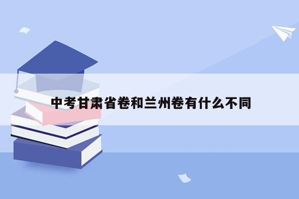 中考甘肃省卷和兰州卷有什么不同