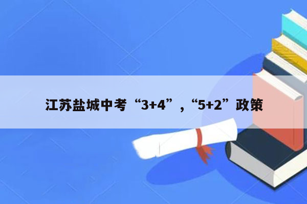 江苏盐城中考“3+4”,“5+2”政策