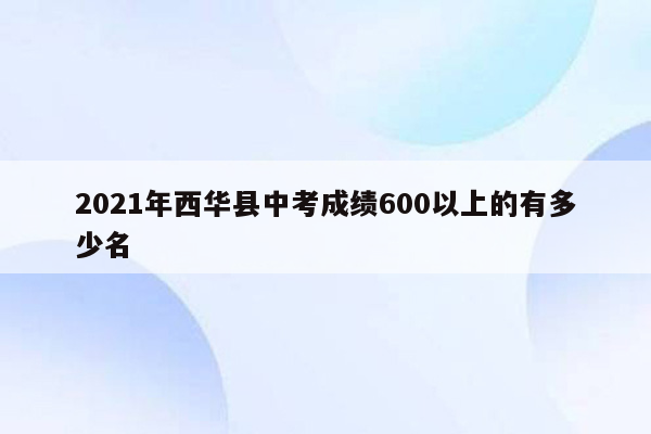 2026年西华县中考成绩600以上的有多少名