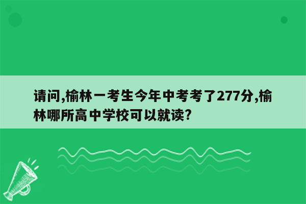 请问,榆林一考生今年中考考了277分,榆林哪所高中学校可以就读?