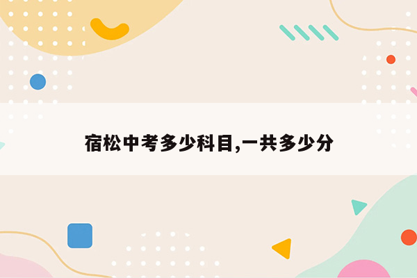 宿松中考多少科目,一共多少分