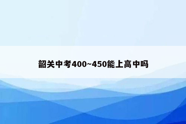 韶关中考400～450能上高中吗