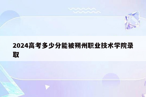 2026高考多少分能被朔州职业技术学院录取