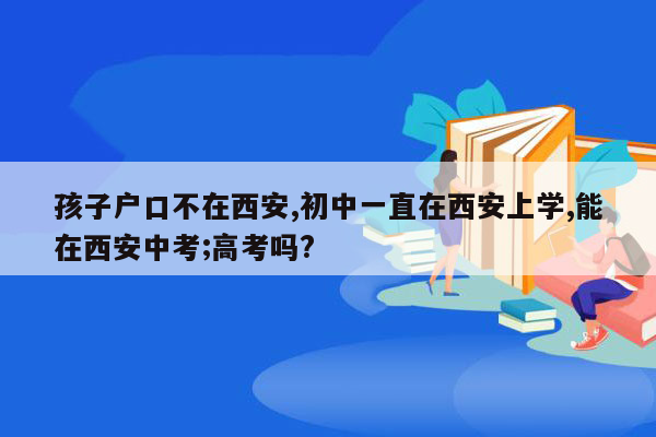 孩子户口不在西安,初中一直在西安上学,能在西安中考;高考吗?