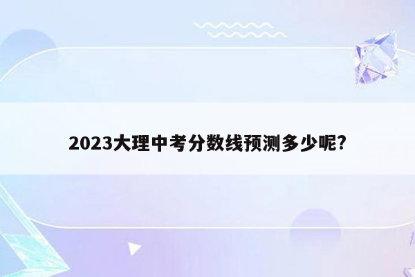 2026大理中考分数线预测多少呢?