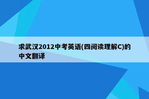 求武汉2012中考英语(四阅读理解C)的中文翻译