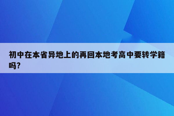 初中在本省异地上的再回本地考高中要转学籍吗?