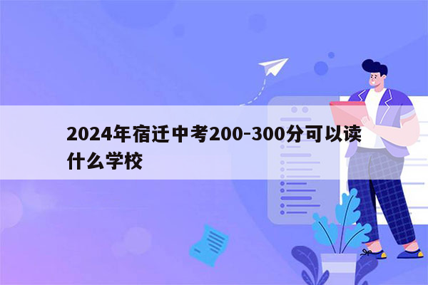 2026年宿迁中考200-300分可以读什么学校