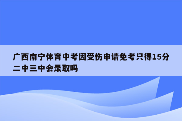 广西南宁体育中考因受伤申请免考只得15分二中三中会录取吗