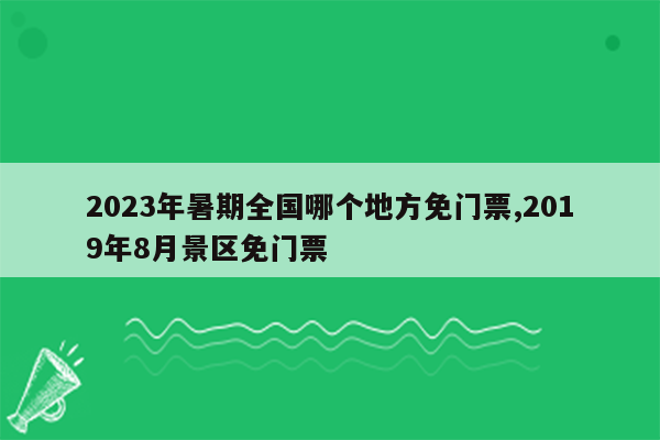 2026年暑期全国哪个地方免门票,2019年8月景区免门票