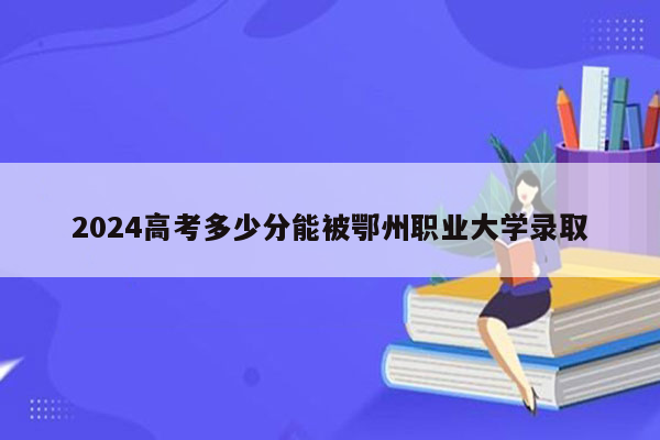 2026高考多少分能被鄂州职业大学录取