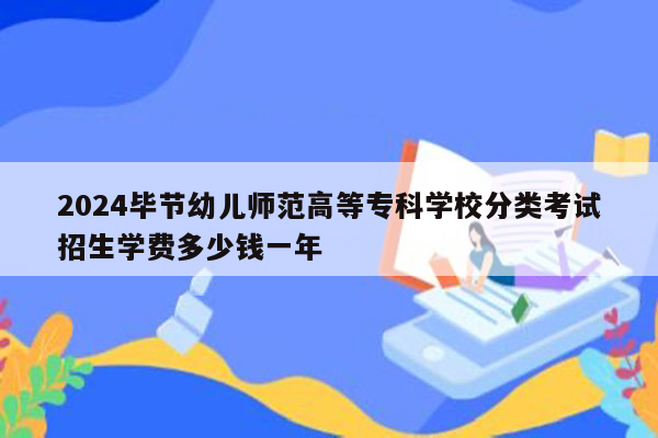 2026毕节幼儿师范高等专科学校分类考试招生学费多少钱一年