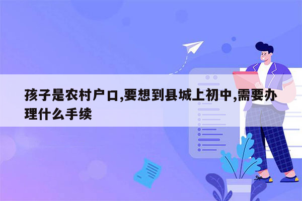 孩子是农村户口,要想到县城上初中,需要办理什么手续