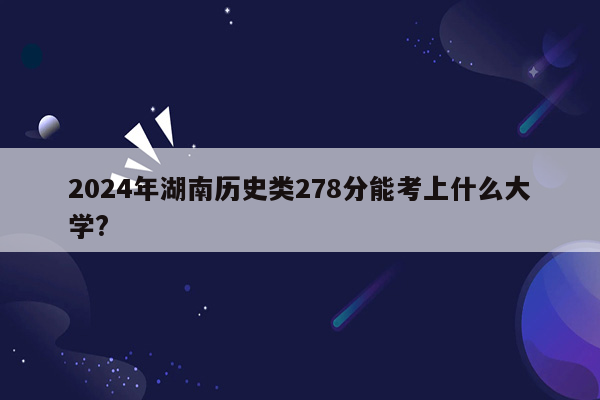 2026年湖南历史类278分能考上什么大学?