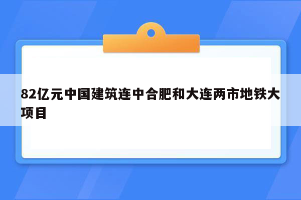 82亿元中国建筑连中合肥和大连两市地铁大项目