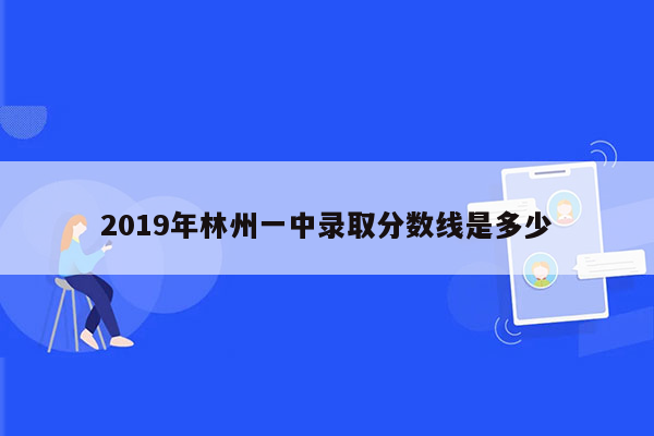 2019年林州一中录取分数线是多少