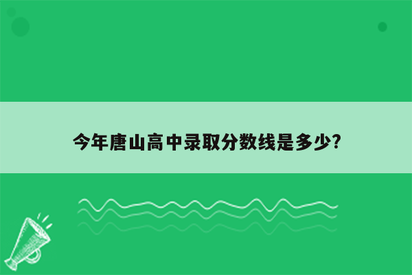 今年唐山高中录取分数线是多少?