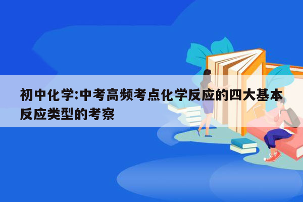 初中化学:中考高频考点化学反应的四大基本反应类型的考察