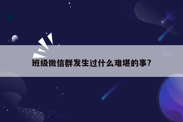 班级微信群发生过什么难堪的事?