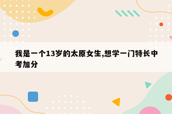 我是一个13岁的太原女生,想学一门特长中考加分
