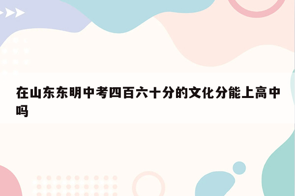在山东东明中考四百六十分的文化分能上高中吗