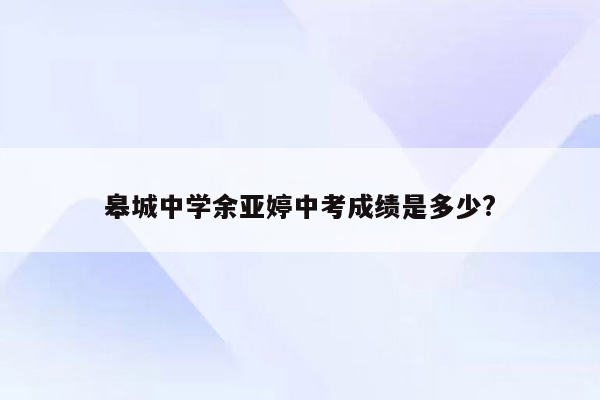 皋城中学余亚婷中考成绩是多少?