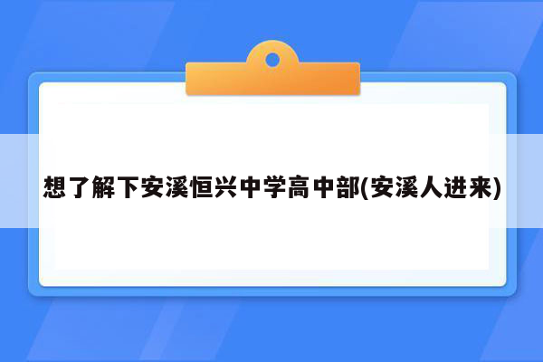 想了解下安溪恒兴中学高中部(安溪人进来)
