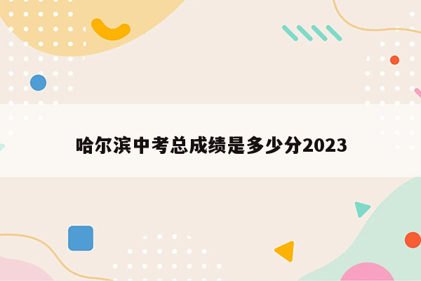 哈尔滨中考总成绩是多少分2023