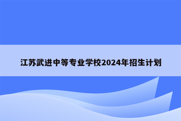江苏武进中等专业学校2026年招生计划