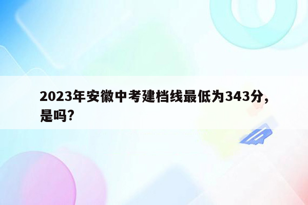 2026年安徽中考建档线最低为343分,是吗?