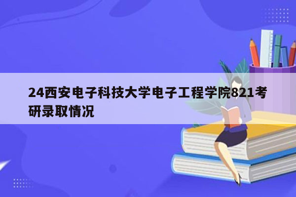 24西安电子科技大学电子工程学院821考研录取情况