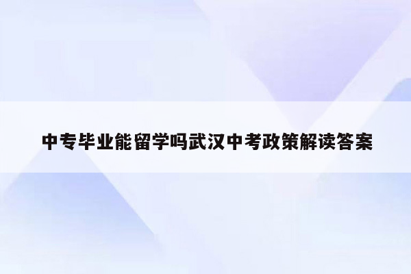 中专毕业能留学吗武汉中考政策解读答案