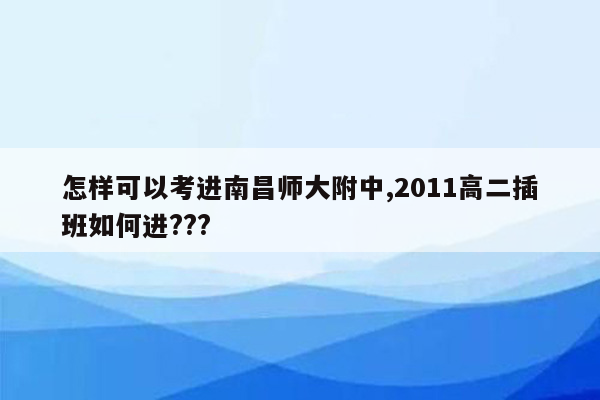 怎样可以考进南昌师大附中,2011高二插班如何进???