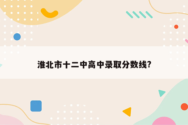 淮北市十二中高中录取分数线?