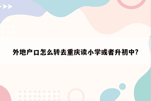 外地户口怎么转去重庆读小学或者升初中?