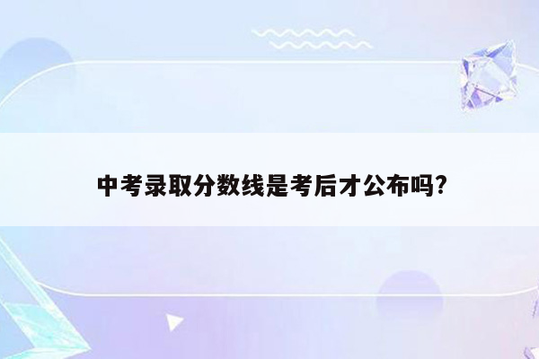 中考录取分数线是考后才公布吗?