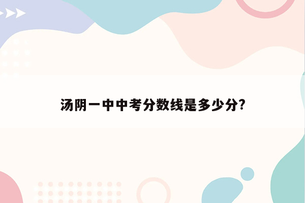 汤阴一中中考分数线是多少分?