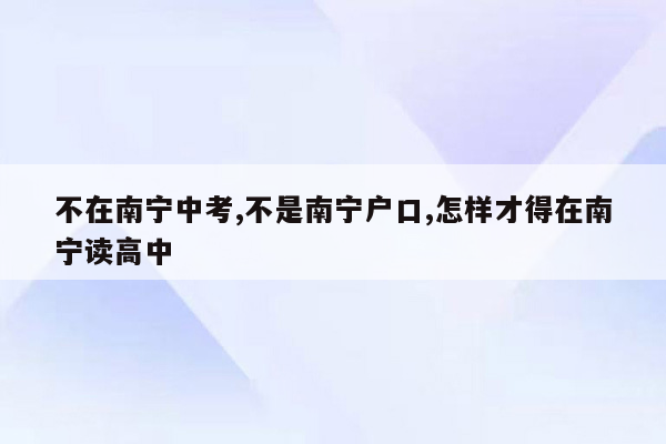 不在南宁中考,不是南宁户口,怎样才得在南宁读高中