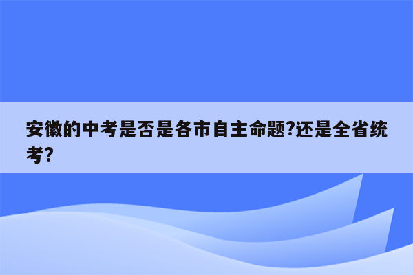安徽的中考是否是各市自主命题?还是全省统考?