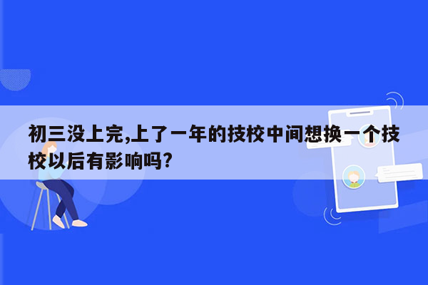 初三没上完,上了一年的技校中间想换一个技校以后有影响吗?