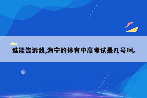 谁能告诉我,海宁的体育中高考试是几号啊。
