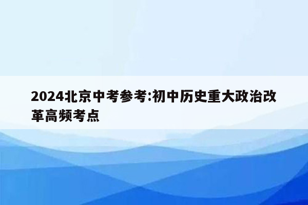 2024北京中考参考:初中历史重大政治改革高频考点