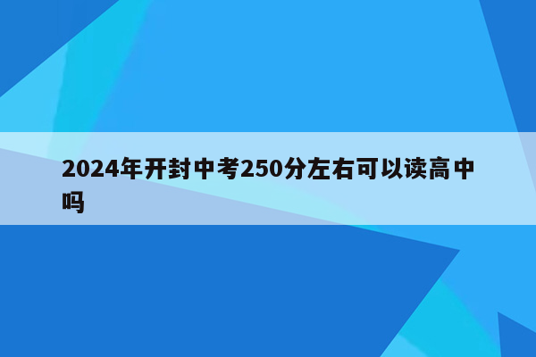 2026年开封中考250分左右可以读高中吗