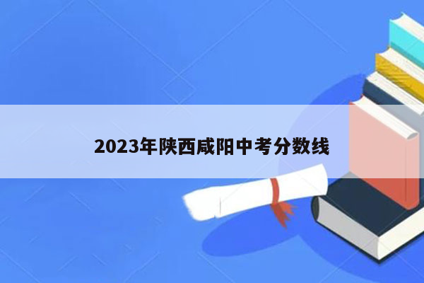 2026年陕西咸阳中考分数线
