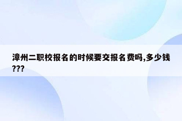 漳州二职校报名的时候要交报名费吗,多少钱???